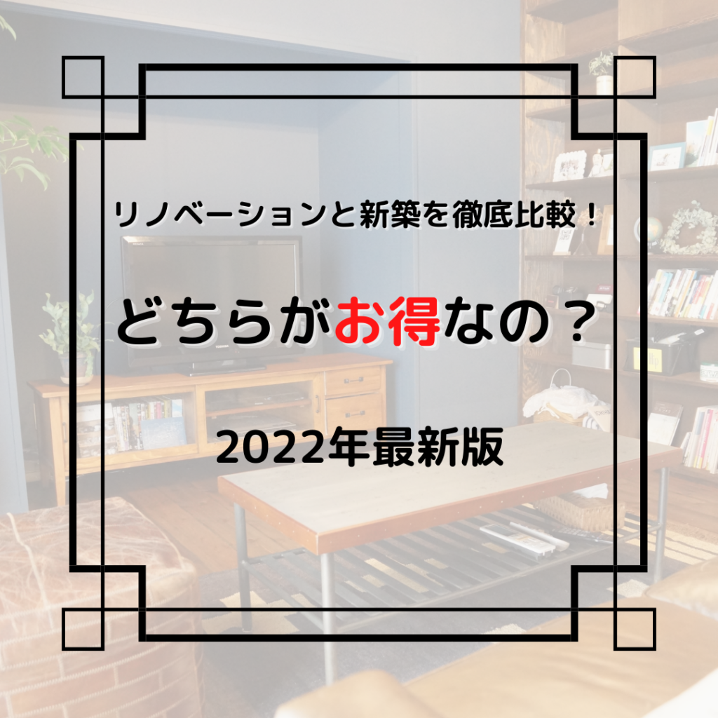 リノベーションと新築を徹底比較！どちらがお得なの？（2022年最新版）